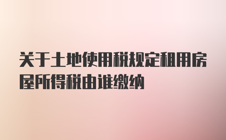 关于土地使用税规定租用房屋所得税由谁缴纳