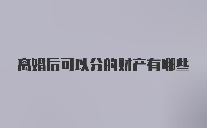 离婚后可以分的财产有哪些