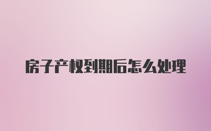 房子产权到期后怎么处理