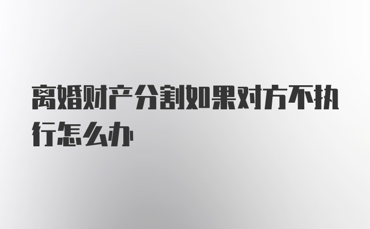 离婚财产分割如果对方不执行怎么办