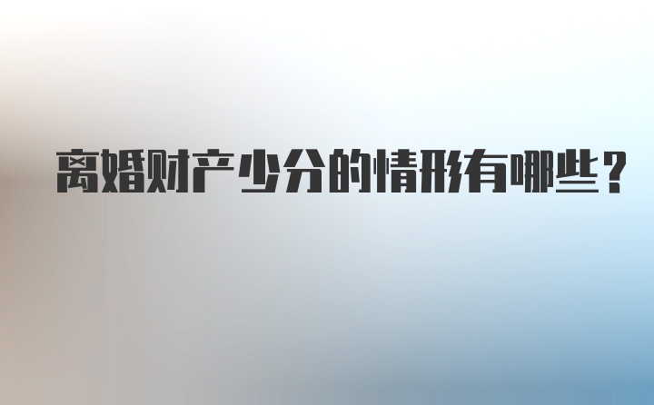 离婚财产少分的情形有哪些？