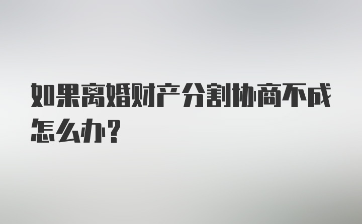 如果离婚财产分割协商不成怎么办？