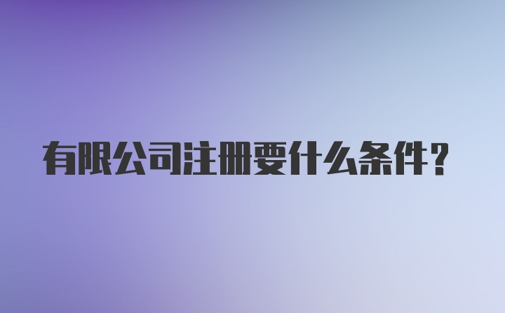 有限公司注册要什么条件？