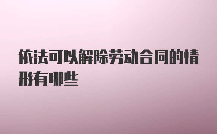 依法可以解除劳动合同的情形有哪些