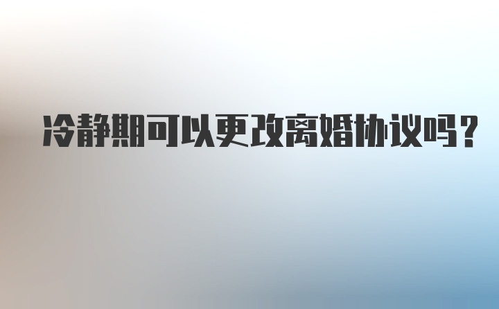 冷静期可以更改离婚协议吗?