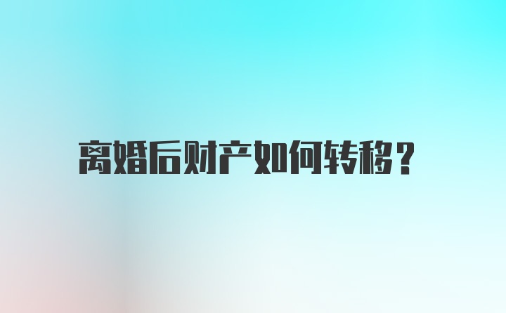 离婚后财产如何转移？