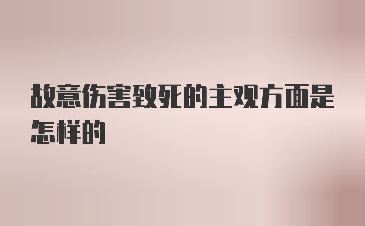 故意伤害致死的主观方面是怎样的