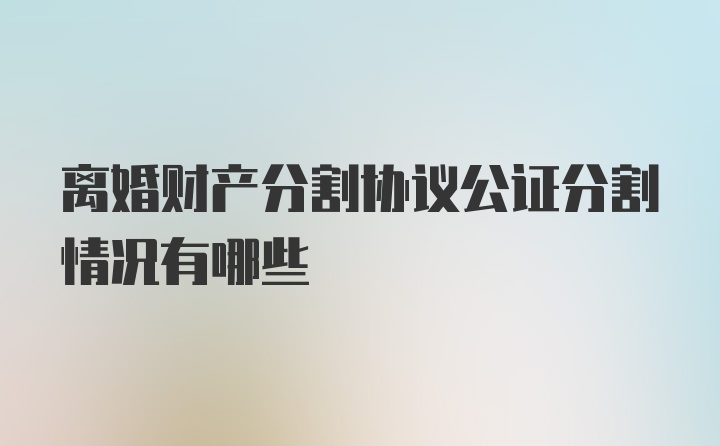 离婚财产分割协议公证分割情况有哪些