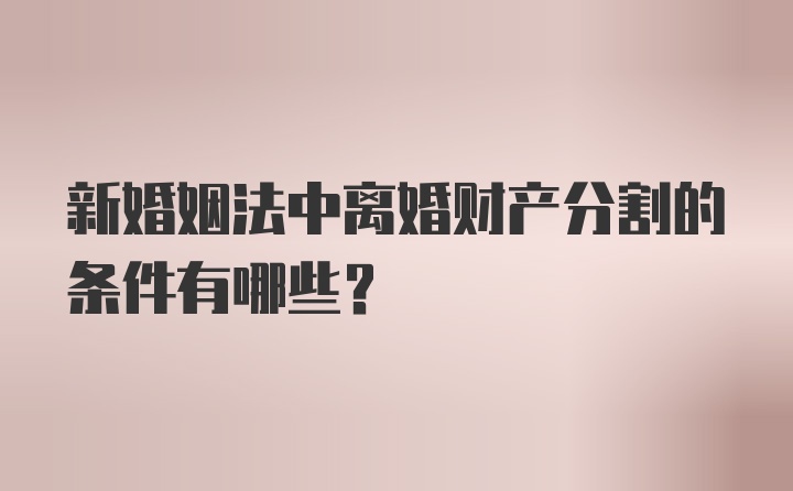 新婚姻法中离婚财产分割的条件有哪些？