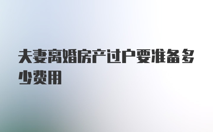 夫妻离婚房产过户要准备多少费用