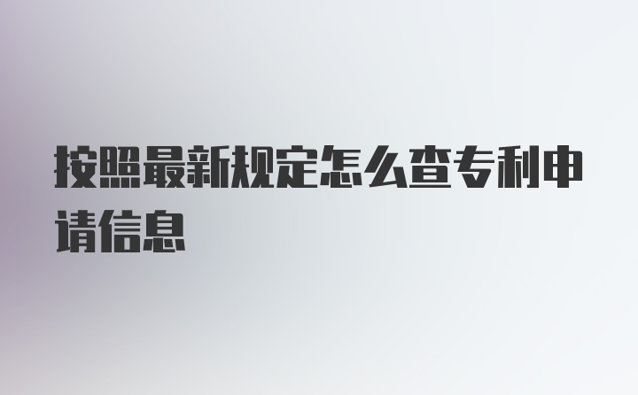 按照最新规定怎么查专利申请信息