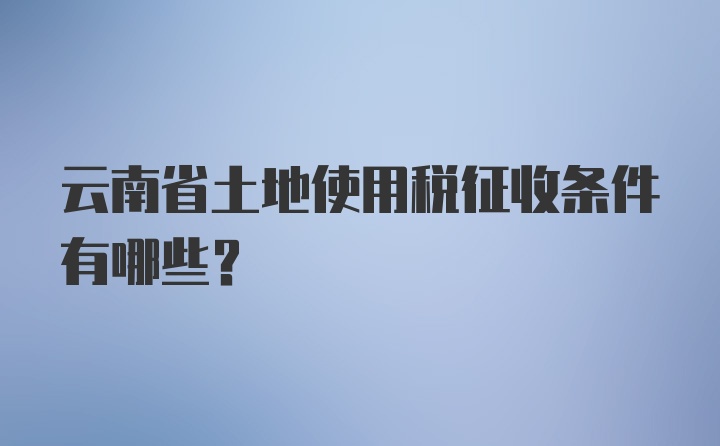 云南省土地使用税征收条件有哪些？