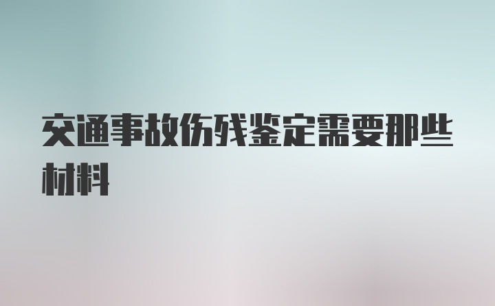 交通事故伤残鉴定需要那些材料