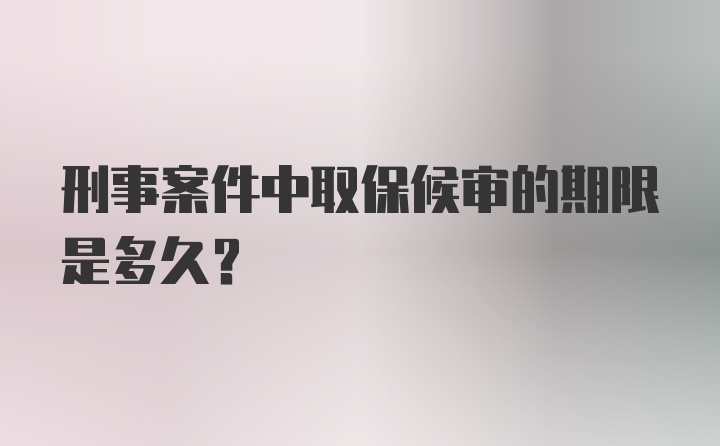 刑事案件中取保候审的期限是多久？