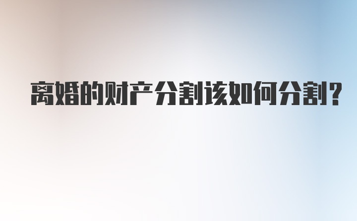 离婚的财产分割该如何分割？