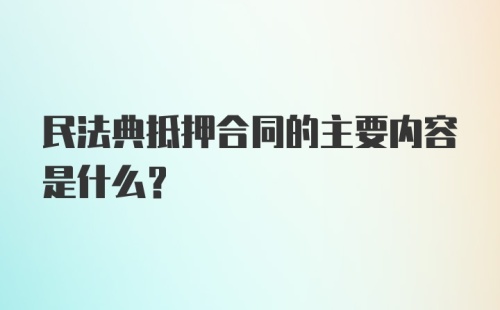 民法典抵押合同的主要内容是什么？