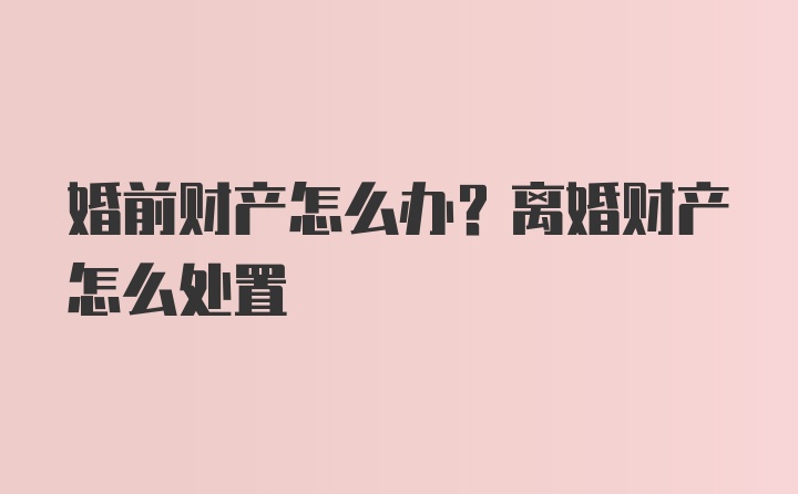 婚前财产怎么办？离婚财产怎么处置