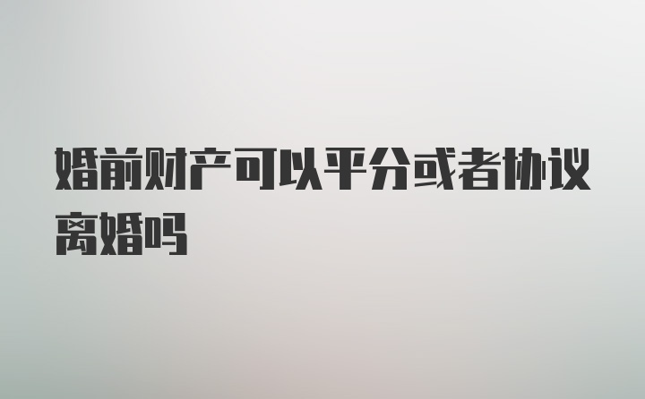 婚前财产可以平分或者协议离婚吗