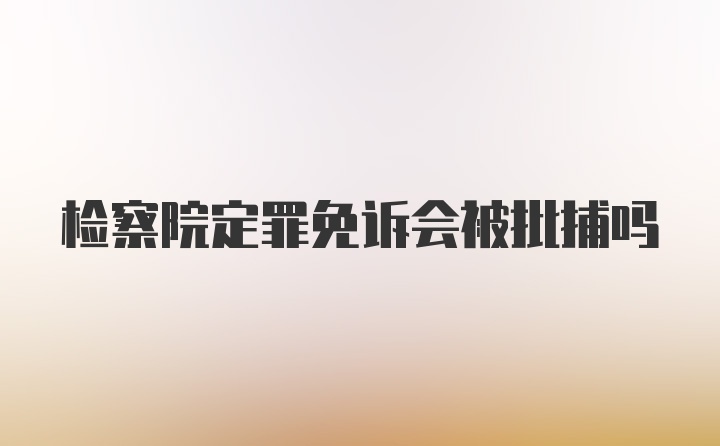 检察院定罪免诉会被批捕吗