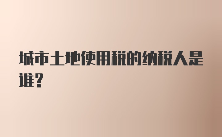 城市土地使用税的纳税人是谁?