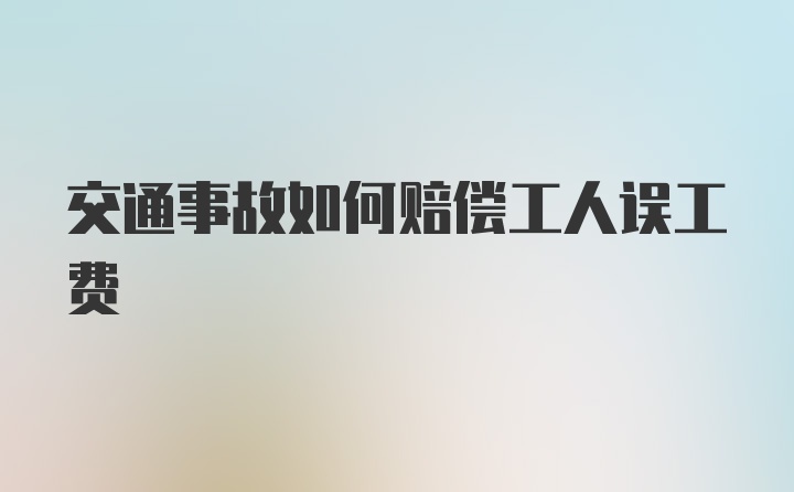 交通事故如何赔偿工人误工费