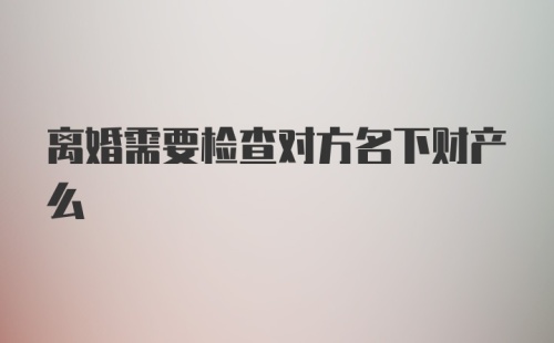 离婚需要检查对方名下财产么