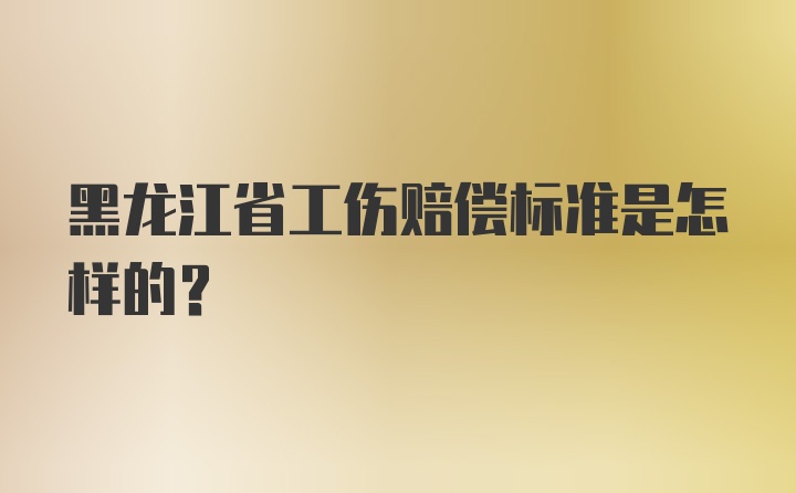 黑龙江省工伤赔偿标准是怎样的?