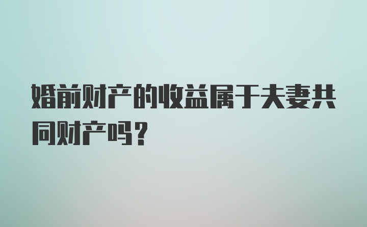 婚前财产的收益属于夫妻共同财产吗？