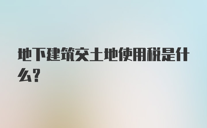 地下建筑交土地使用税是什么？