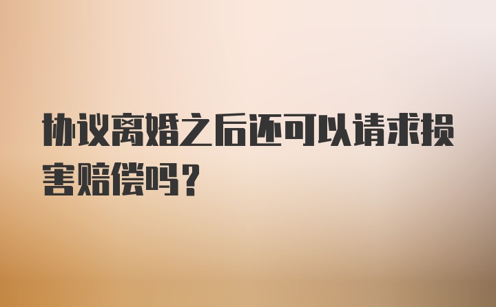 协议离婚之后还可以请求损害赔偿吗？