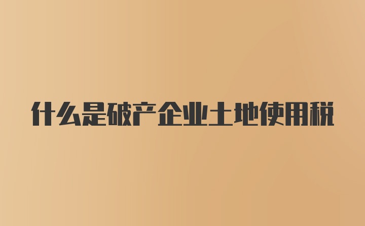 什么是破产企业土地使用税