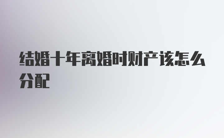 结婚十年离婚时财产该怎么分配