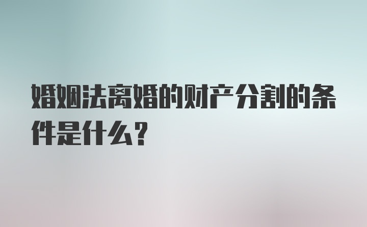 婚姻法离婚的财产分割的条件是什么？