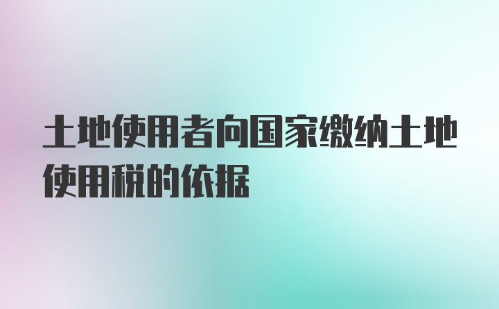 土地使用者向国家缴纳土地使用税的依据