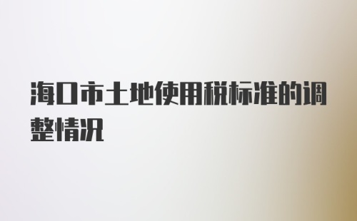 海口市土地使用税标准的调整情况