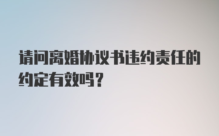 请问离婚协议书违约责任的约定有效吗？