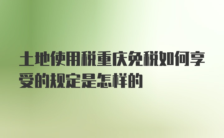 土地使用税重庆免税如何享受的规定是怎样的