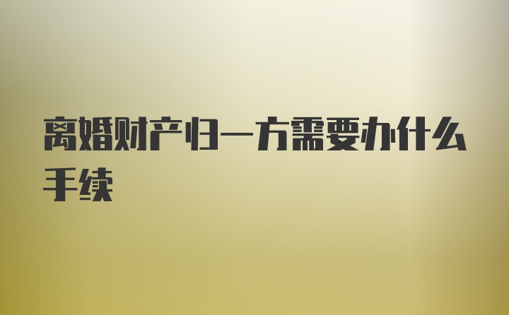 离婚财产归一方需要办什么手续