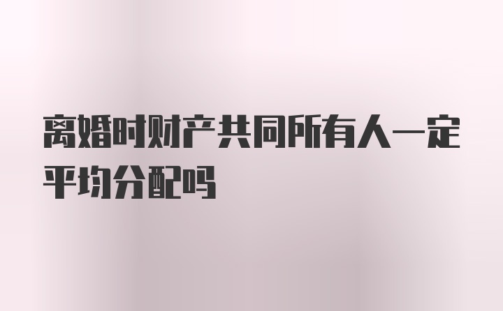 离婚时财产共同所有人一定平均分配吗