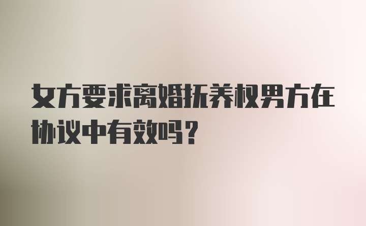 女方要求离婚抚养权男方在协议中有效吗？