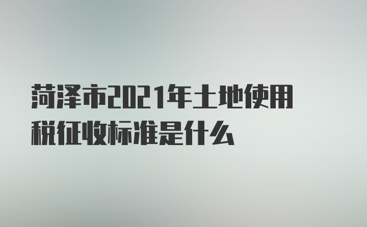 菏泽市2021年土地使用税征收标准是什么