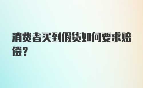 消费者买到假货如何要求赔偿？