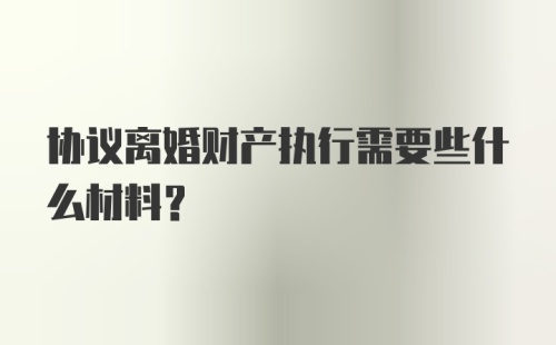 协议离婚财产执行需要些什么材料？