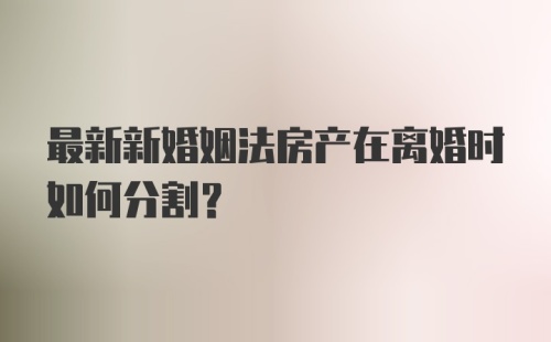 最新新婚姻法房产在离婚时如何分割？