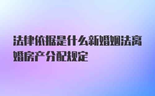 法律依据是什么新婚姻法离婚房产分配规定