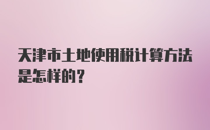 天津市土地使用税计算方法是怎样的？