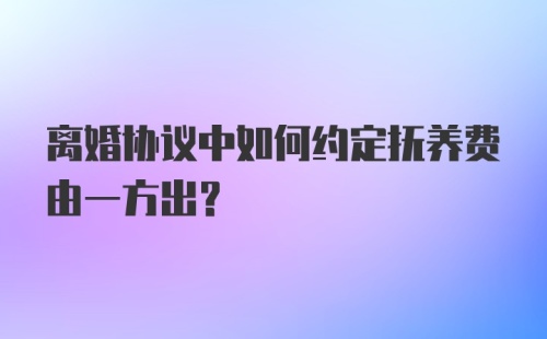 离婚协议中如何约定抚养费由一方出？