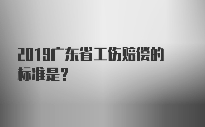 2019广东省工伤赔偿的标准是？