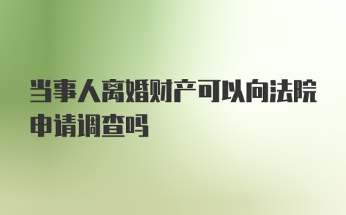 当事人离婚财产可以向法院申请调查吗