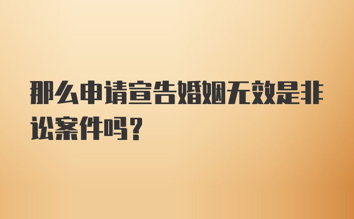 那么申请宣告婚姻无效是非讼案件吗？